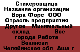 Стикеровщица › Название организации ­ Ворк Форс, ООО › Отрасль предприятия ­ Другое › Минимальный оклад ­ 27 000 - Все города Работа » Вакансии   . Челябинская обл.,Аша г.